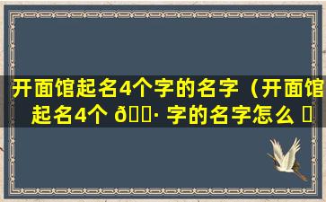 开面馆起名4个字的名字（开面馆起名4个 🕷 字的名字怎么 ☘ 起）